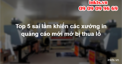 Top 5 sai lầm khiến các xưởng in quảng cáo mới mở bị thua lỗ
